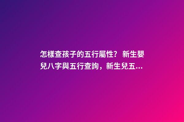 怎樣查孩子的五行屬性？ 新生嬰兒八字與五行查詢，新生兒五行屬性-第1張-觀點-玄機派